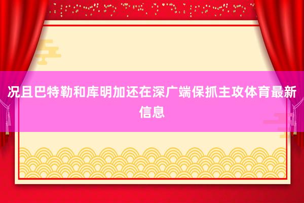 况且巴特勒和库明加还在深广端保抓主攻体育最新信息