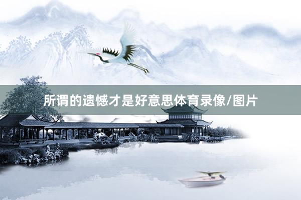 所谓的遗憾才是好意思体育录像/图片