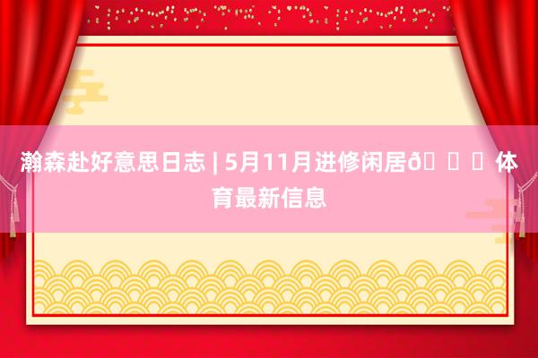 瀚森赴好意思日志 | 5月11月进修闲居😎体育最新信息