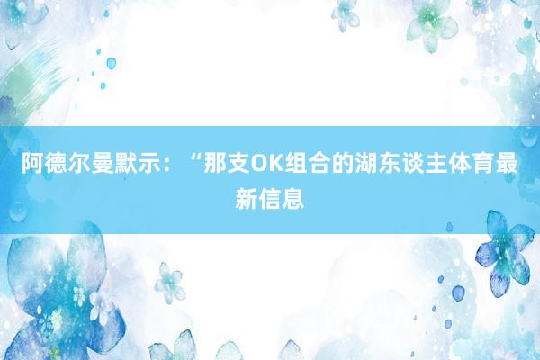 阿德尔曼默示：“那支OK组合的湖东谈主体育最新信息