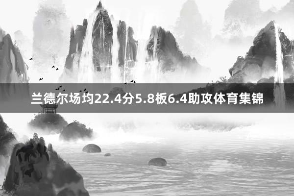 兰德尔场均22.4分5.8板6.4助攻体育集锦