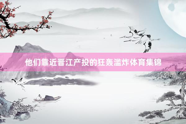 他们靠近晋江产投的狂轰滥炸体育集锦