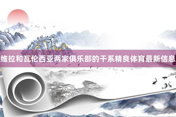 维拉和瓦伦西亚两家俱乐部的干系精良体育最新信息