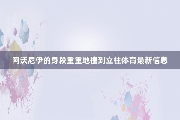 阿沃尼伊的身段重重地撞到立柱体育最新信息