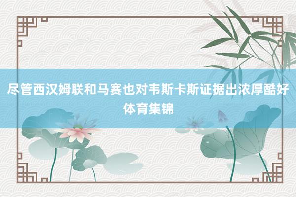 尽管西汉姆联和马赛也对韦斯卡斯证据出浓厚酷好体育集锦