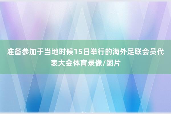 准备参加于当地时候15日举行的海外足联会员代表大会体育录像/图片