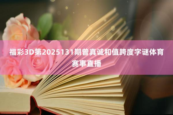 福彩3D第2025131期曾真诚和值跨度字谜体育赛事直播