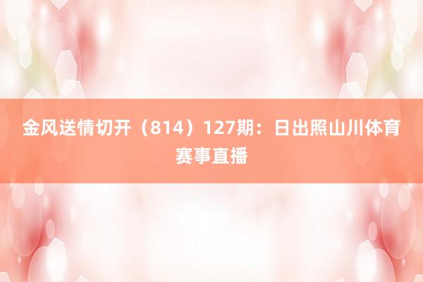 金风送情切开（814）　　127期：日出照山川体育赛事直播