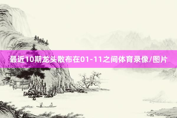 最近10期龙头散布在01-11之间体育录像/图片