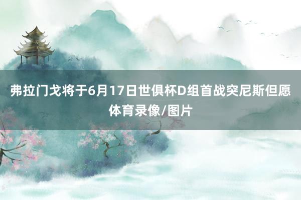 弗拉门戈将于6月17日世俱杯D组首战突尼斯但愿体育录像/图片