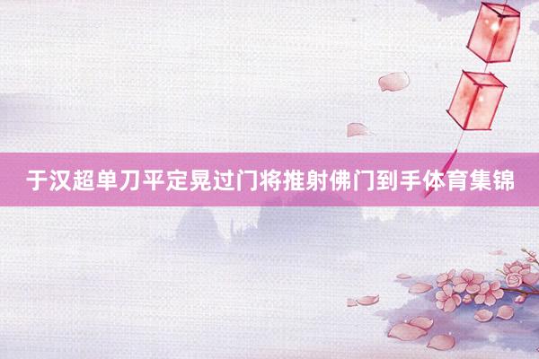 于汉超单刀平定晃过门将推射佛门到手体育集锦