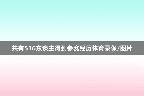 共有516东谈主得到参赛经历体育录像/图片