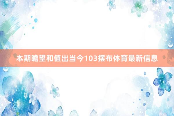 本期瞻望和值出当今103摆布体育最新信息