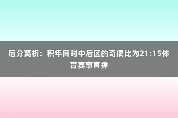 后分离析：积年同时中后区的奇偶比为21:15体育赛事直播