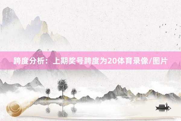 跨度分析：上期奖号跨度为20体育录像/图片