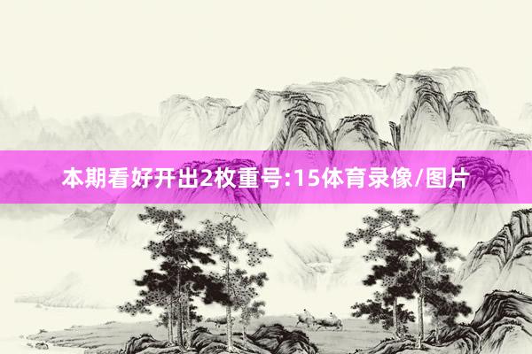 本期看好开出2枚重号:15体育录像/图片