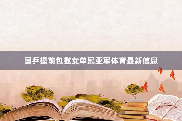 国乒提前包揽女单冠亚军体育最新信息