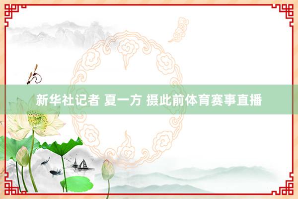 新华社记者 夏一方 摄此前体育赛事直播