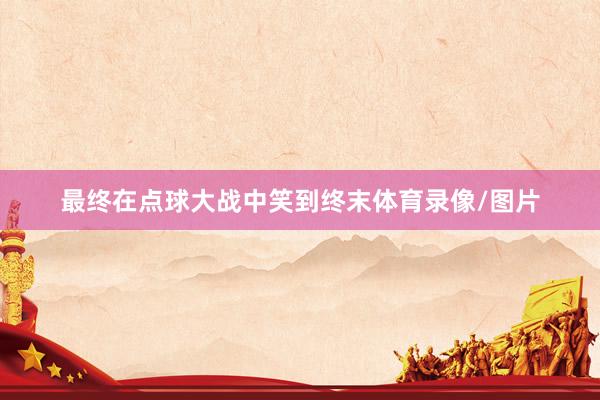 最终在点球大战中笑到终末体育录像/图片