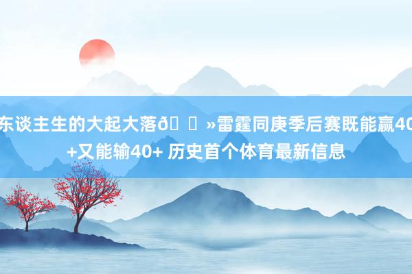 东谈主生的大起大落👻雷霆同庚季后赛既能赢40+又能输40+ 历史首个体育最新信息