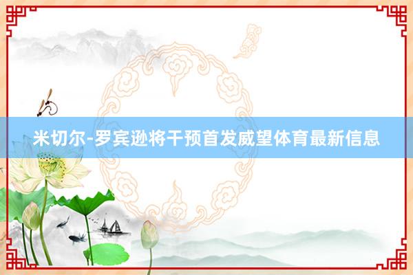米切尔-罗宾逊将干预首发威望体育最新信息