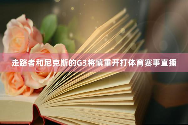 走路者和尼克斯的G3将慎重开打体育赛事直播