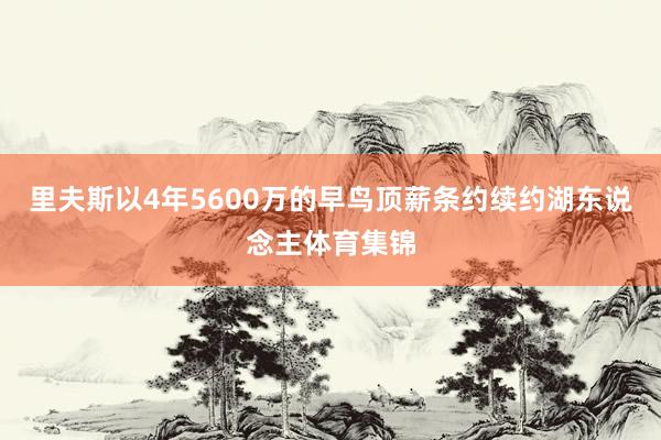 里夫斯以4年5600万的早鸟顶薪条约续约湖东说念主体育集锦