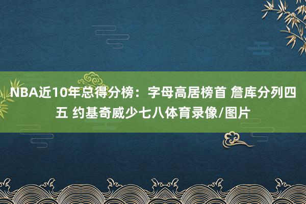 NBA近10年总得分榜：字母高居榜首 詹库分列四五 约基奇威少七八体育录像/图片