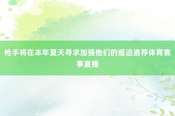 枪手将在本年夏天寻求加强他们的蹙迫遴荐体育赛事直播