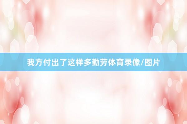 我方付出了这样多勤劳体育录像/图片