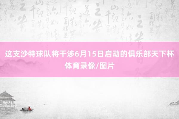 这支沙特球队将干涉6月15日启动的俱乐部天下杯体育录像/图片