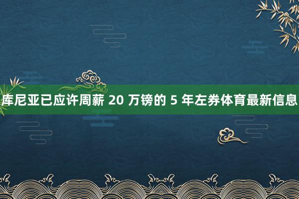 库尼亚已应许周薪 20 万镑的 5 年左券体育最新信息