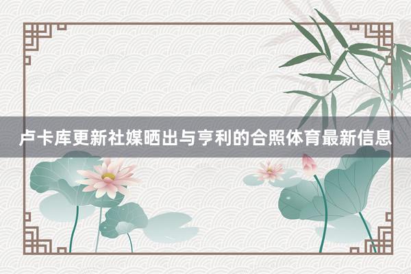 卢卡库更新社媒晒出与亨利的合照体育最新信息