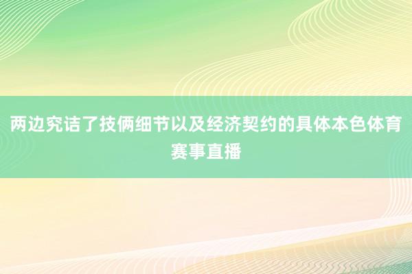 两边究诘了技俩细节以及经济契约的具体本色体育赛事直播
