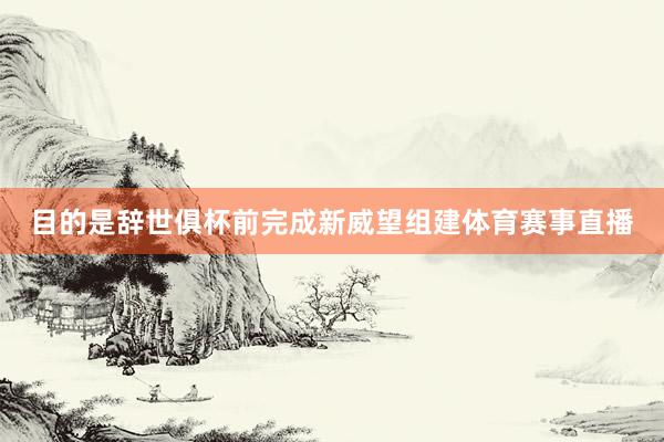 目的是辞世俱杯前完成新威望组建体育赛事直播