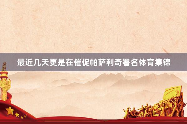 最近几天更是在催促帕萨利奇署名体育集锦