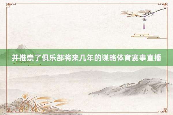 并推崇了俱乐部将来几年的谋略体育赛事直播