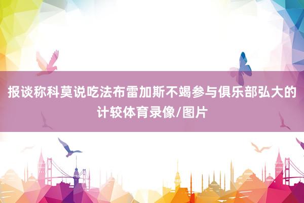 报谈称科莫说吃法布雷加斯不竭参与俱乐部弘大的计较体育录像/图片