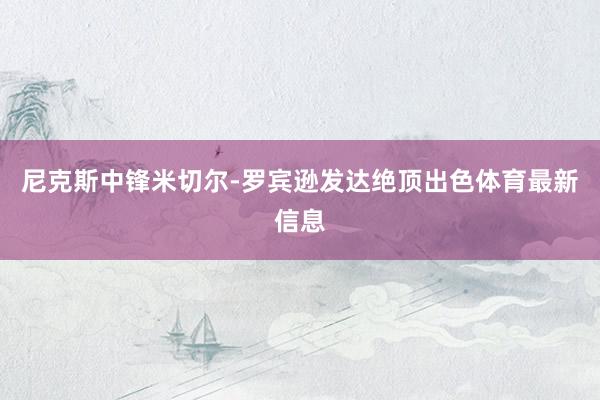 尼克斯中锋米切尔-罗宾逊发达绝顶出色体育最新信息