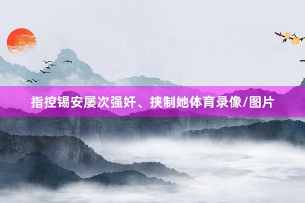 指控锡安屡次强奸、挟制她体育录像/图片