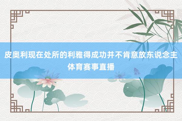 皮奥利现在处所的利雅得成功并不肯意放东说念主体育赛事直播