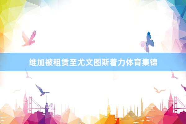 维加被租赁至尤文图斯着力体育集锦