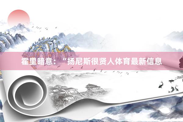 霍里暗意：“扬尼斯很贤人体育最新信息