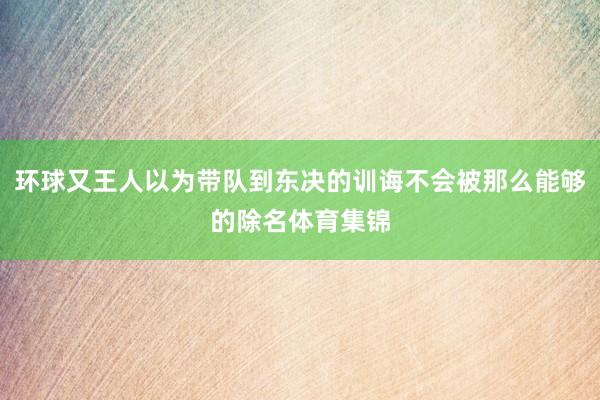 环球又王人以为带队到东决的训诲不会被那么能够的除名体育集锦