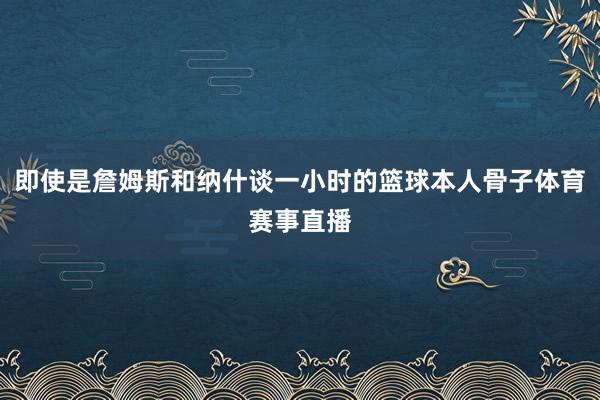 即使是詹姆斯和纳什谈一小时的篮球本人骨子体育赛事直播