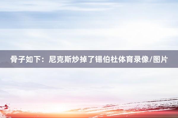 骨子如下：尼克斯炒掉了锡伯杜体育录像/图片