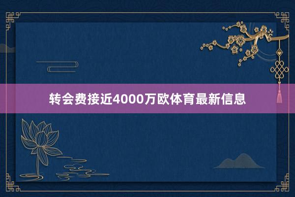 转会费接近4000万欧体育最新信息