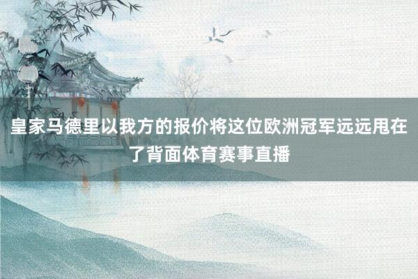 皇家马德里以我方的报价将这位欧洲冠军远远甩在了背面体育赛事直播