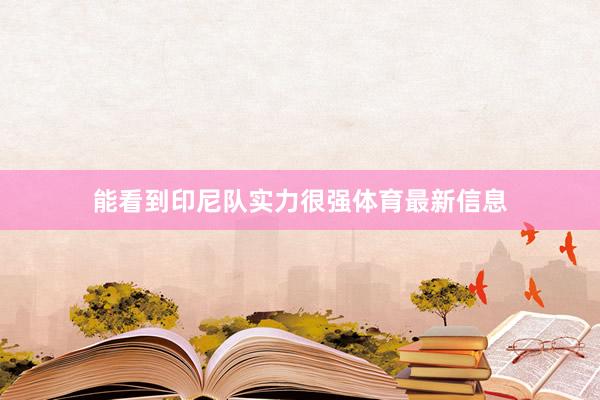 能看到印尼队实力很强体育最新信息