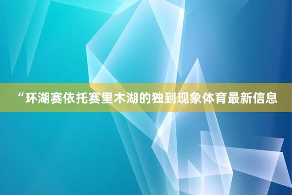 “环湖赛依托赛里木湖的独到现象体育最新信息